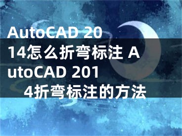 AutoCAD 2014怎么折弯标注 AutoCAD 2014折弯标注的方法