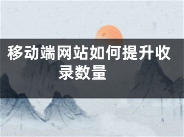 移动端网站如何提升收录数量 