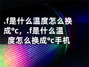 .f是什么温度怎么换成°c，.f是什么温度怎么换成°c手机