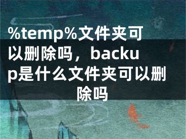 %temp%文件夹可以删除吗，backup是什么文件夹可以删除吗