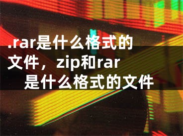 .rar是什么格式的文件，zip和rar是什么格式的文件