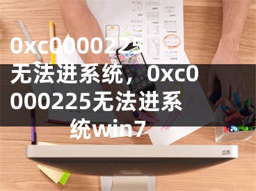 0xc0000225无法进系统，0xc0000225无法进系统win7