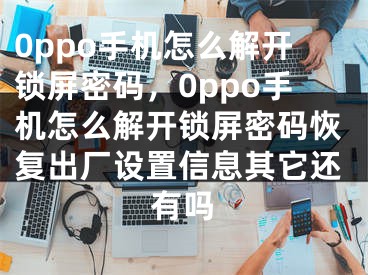 0ppo手机怎么解开锁屏密码，0ppo手机怎么解开锁屏密码恢复出厂设置信息其它还有吗