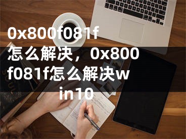 0x800f081f怎么解决，0x800f081f怎么解决win10