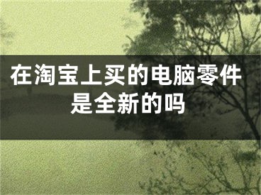 在淘宝上买的电脑零件是全新的吗