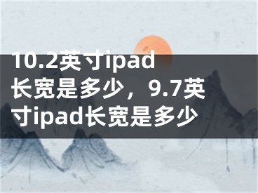 10.2英寸ipad长宽是多少，9.7英寸ipad长宽是多少