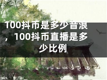 100抖币是多少音浪，100抖币直播是多少比例