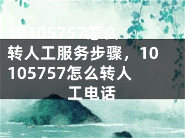 10105757怎么转人工服务步骤，10105757怎么转人工电话