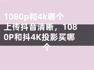 1080p和4k哪个上传抖音清晰，1080P和抖4K投影买哪个