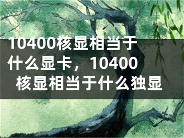 10400核显相当于什么显卡，10400核显相当于什么独显