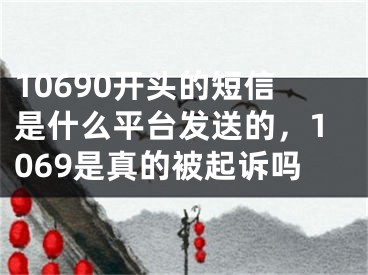 10690开头的短信是什么平台发送的，1069是真的被起诉吗