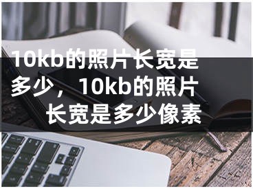 10kb的照片长宽是多少，10kb的照片长宽是多少像素