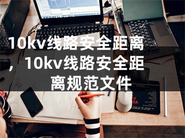 10kv线路安全距离，10kv线路安全距离规范文件