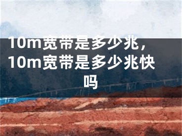 10m宽带是多少兆，10m宽带是多少兆快吗