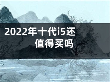 2022年十代i5还值得买吗