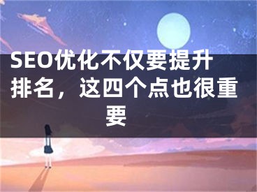 SEO优化不仅要提升排名，这四个点也很重要  