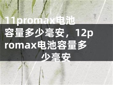 11promax电池容量多少毫安，12promax电池容量多少毫安