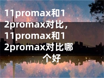 11promax和12promax对比，11promax和12promax对比哪个好