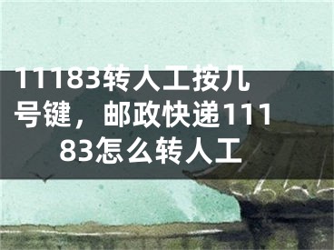 11183转人工按几号键，邮政快递11183怎么转人工