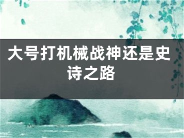 大号打机械战神还是史诗之路