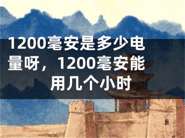 1200毫安是多少电量呀，1200毫安能用几个小时