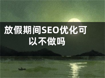 放假期间SEO优化可以不做吗 