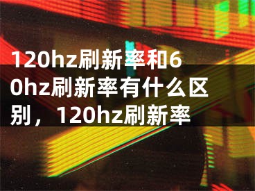 120hz刷新率和60hz刷新率有什么区别，120hz刷新率