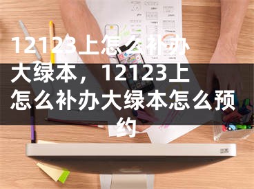 12123上怎么补办大绿本，12123上怎么补办大绿本怎么预约