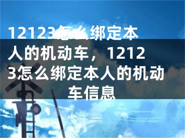 12123怎么绑定本人的机动车，12123怎么绑定本人的机动车信息