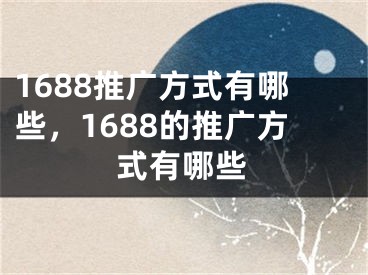 1688推广方式有哪些，1688的推广方式有哪些