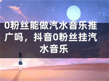 0粉丝能做汽水音乐推广吗，抖音0粉丝挂汽水音乐