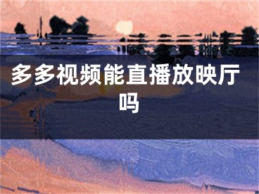 多多视频能直播放映厅吗