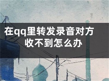 在qq里转发录音对方收不到怎么办