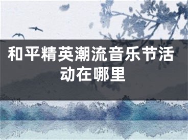 和平精英潮流音乐节活动在哪里