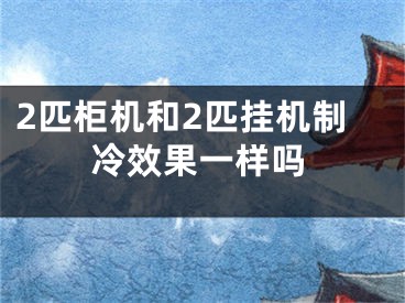 2匹柜机和2匹挂机制冷效果一样吗