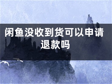 闲鱼没收到货可以申请退款吗