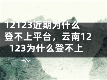 12123近期为什么登不上平台，云南12123为什么登不上