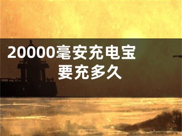 20000毫安充电宝要充多久