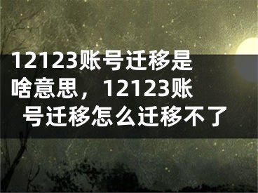 12123账号迁移是啥意思，12123账号迁移怎么迁移不了