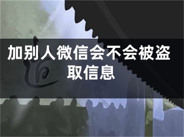 加别人微信会不会被盗取信息