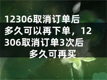 12306取消订单后多久可以再下单，12306取消订单3次后多久可再买