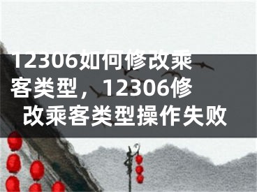 12306如何修改乘客类型，12306修改乘客类型操作失败