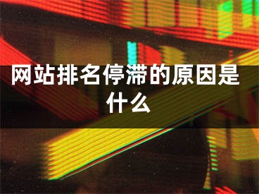 网站排名停滞的原因是什么