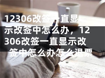 12306改签一直显示改签中怎么办，12306改签一直显示改签中怎么办怎么退票