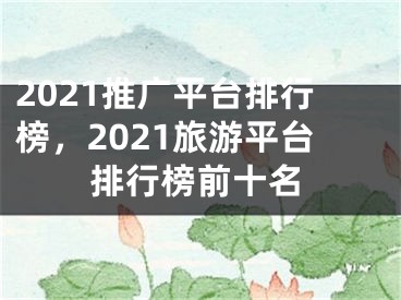 2021推广平台排行榜，2021旅游平台排行榜前十名