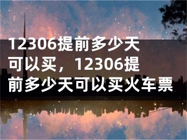 12306提前多少天可以买，12306提前多少天可以买火车票