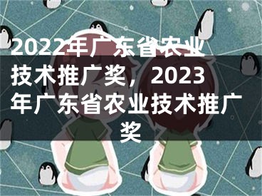 2022年广东省农业技术推广奖，2023年广东省农业技术推广奖