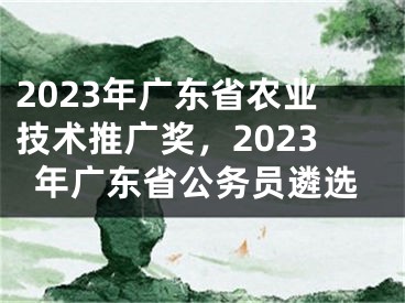2023年广东省农业技术推广奖，2023年广东省公务员遴选 