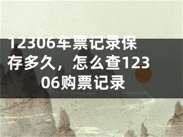 12306车票记录保存多久，怎么查12306购票记录