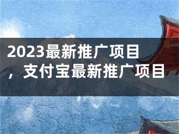 2023最新推广项目，支付宝最新推广项目